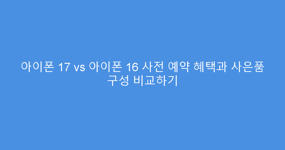 아이폰 17 vs 아이폰 16 사전 예약 혜택과 사은품 구성 비교하기