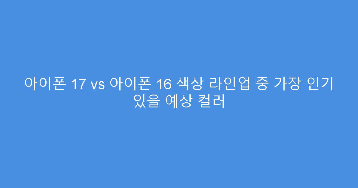 아이폰 17 vs 아이폰 16 색상 라인업 중 가장 인기 있을 예상 컬러