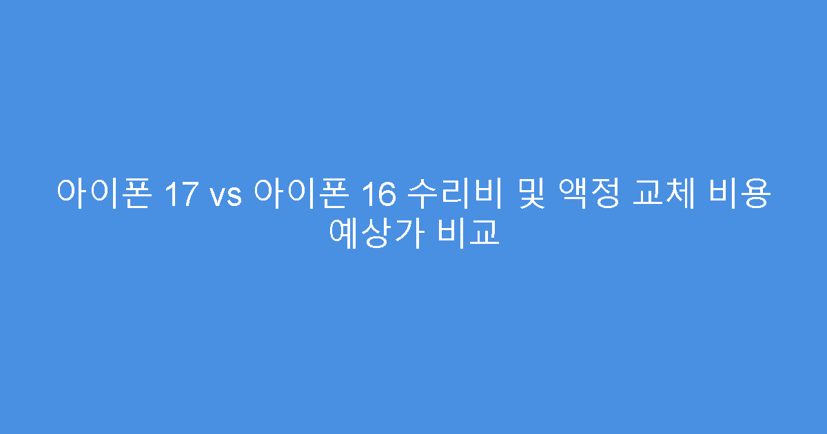 아이폰 17 vs 아이폰 16 수리비 및 액정 교체 비용 예상가 비교