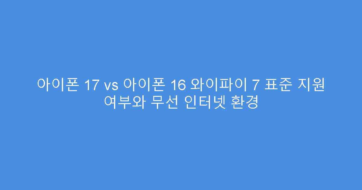 아이폰 17 vs 아이폰 16 와이파이 7 표준 지원 여부와 무선 인터넷 환경