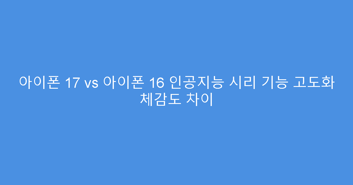 아이폰 17 vs 아이폰 16 인공지능 시리 기능 고도화 체감도 차이