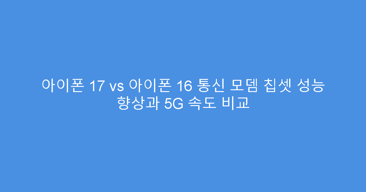 아이폰 17 vs 아이폰 16 통신 모뎀 칩셋 성능 향상과 5G 속도 비교