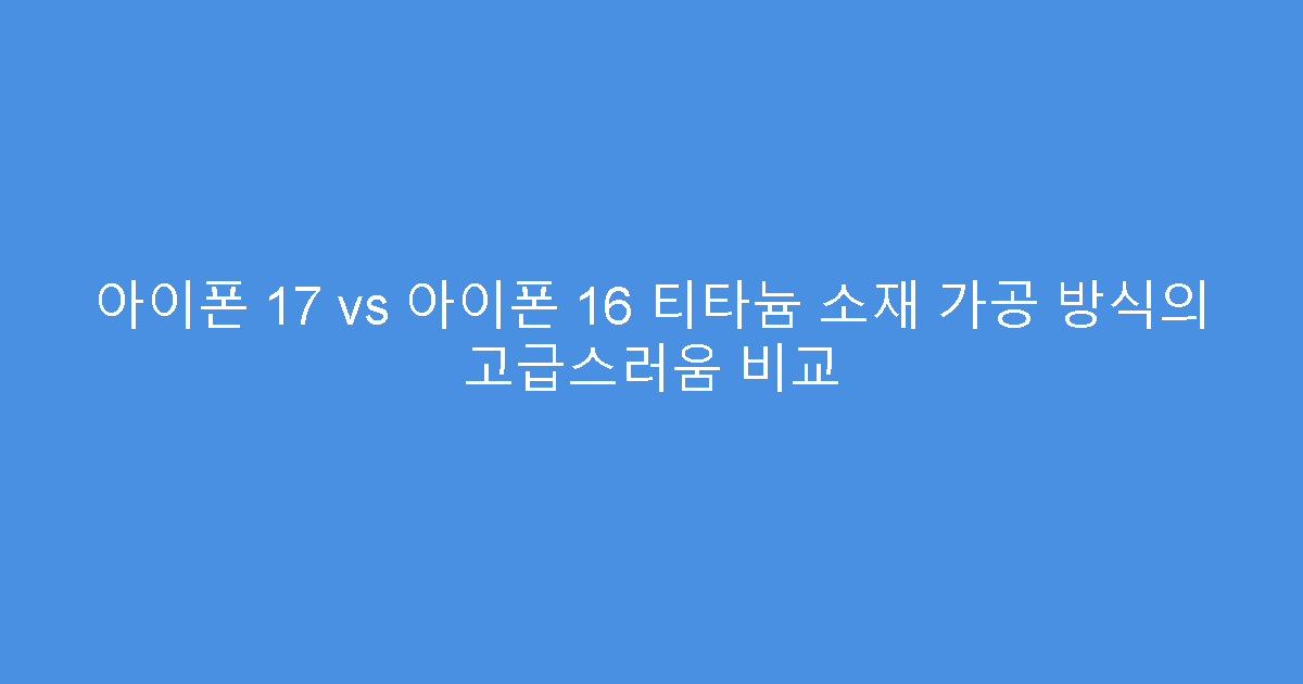 아이폰 17 vs 아이폰 16 티타늄 소재 가공 방식의 고급스러움 비교