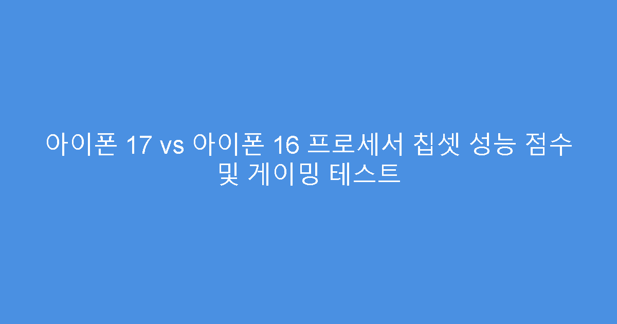 아이폰 17 vs 아이폰 16 프로세서 칩셋 성능 점수 및 게이밍 테스트