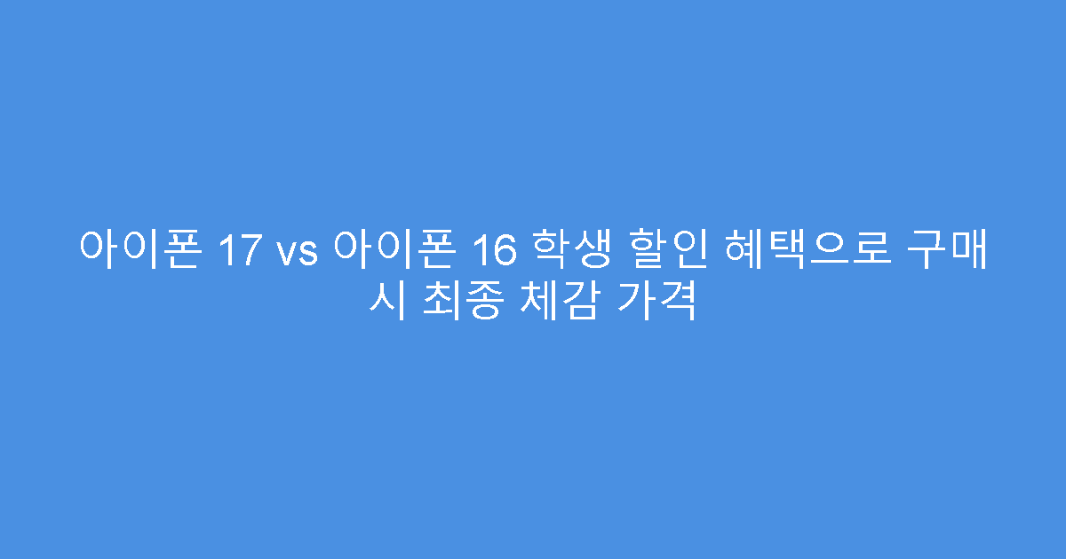아이폰 17 vs 아이폰 16 학생 할인 혜택으로 구매 시 최종 체감 가격