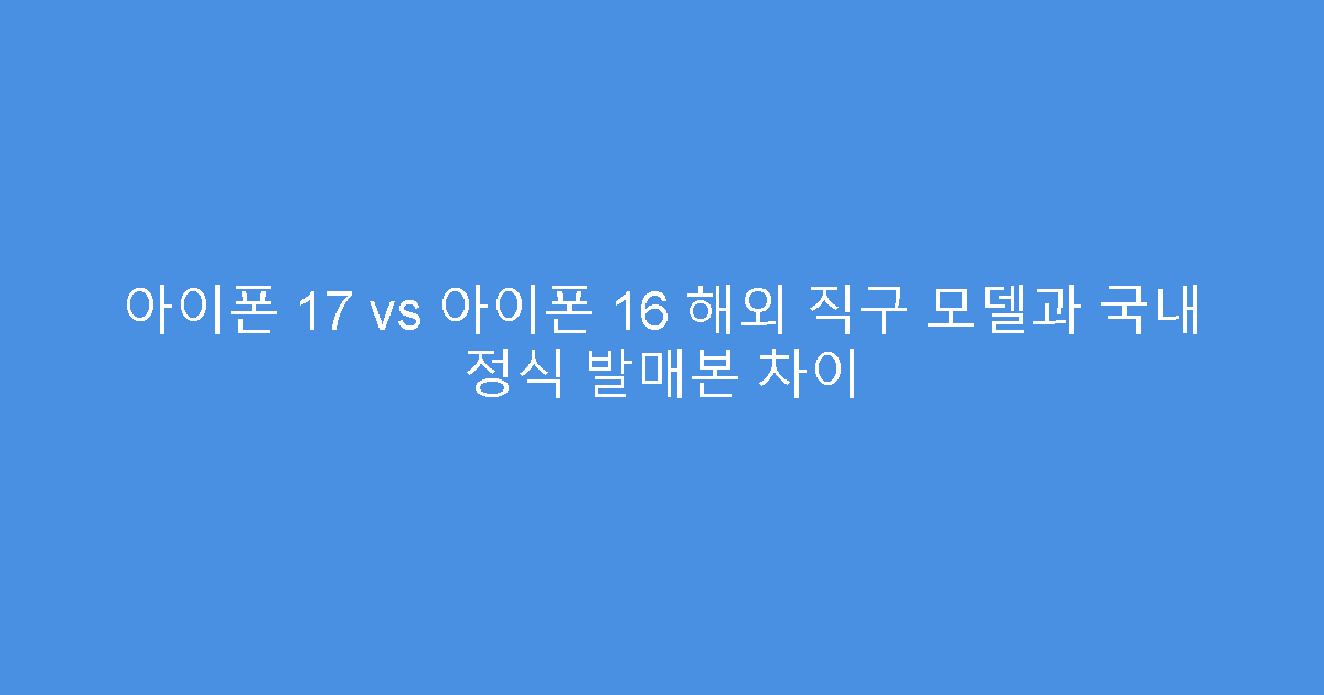 아이폰 17 vs 아이폰 16 해외 직구 모델과 국내 정식 발매본 차이