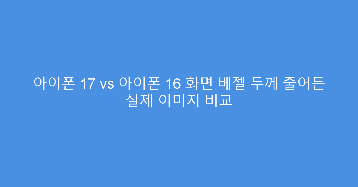아이폰 17 vs 아이폰 16 화면 베젤 두께 줄어든 실제 이미지 비교