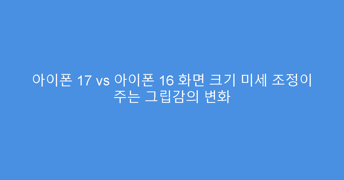 아이폰 17 vs 아이폰 16 화면 크기 미세 조정이 주는 그립감의 변화