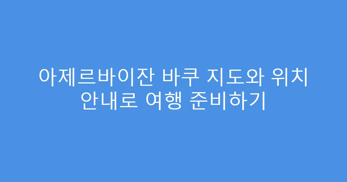 아제르바이잔 바쿠 지도와 위치 안내로 여행 준비하기