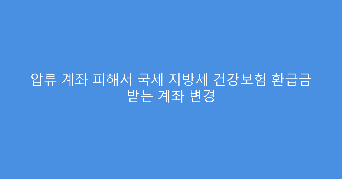 압류 계좌 피해서 국세 지방세 건강보험 환급금 받는 계좌 변경