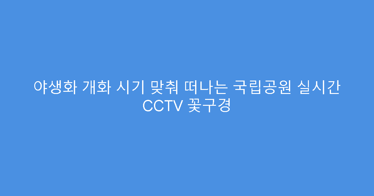 야생화 개화 시기 맞춰 떠나는 국립공원 실시간 CCTV 꽃구경
