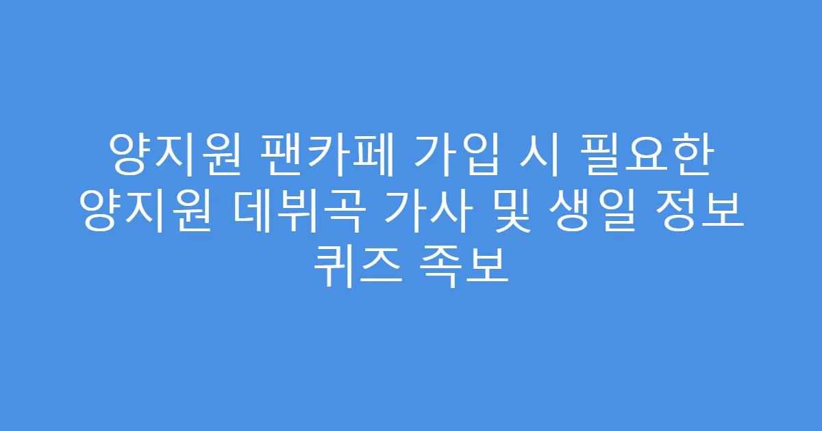 양지원 팬카페 가입 시 필요한 양지원 데뷔곡 가사 및 생일 정보 퀴즈 족보