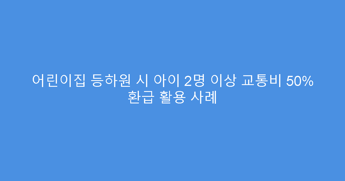 어린이집 등하원 시 아이 2명 이상 교통비 50% 환급 활용 사례