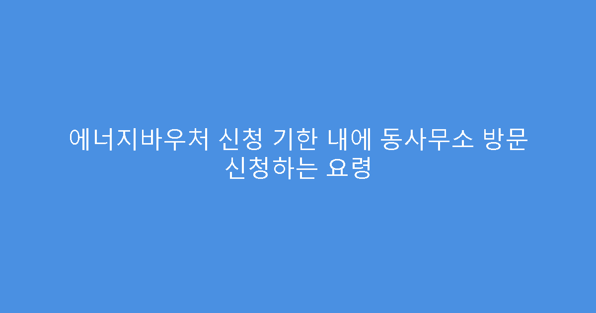 에너지바우처 신청 기한 내에 동사무소 방문 신청하는 요령