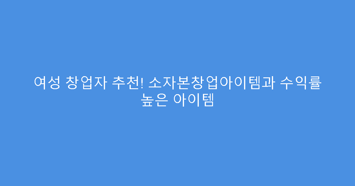 여성 창업자 추천! 소자본창업아이템과 수익률 높은 아이템