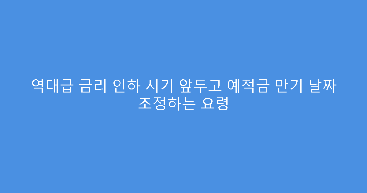 역대급 금리 인하 시기 앞두고 예적금 만기 날짜 조정하는 요령
