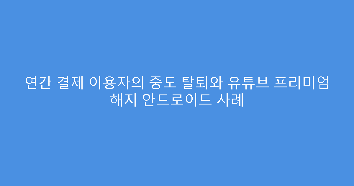 연간 결제 이용자의 중도 탈퇴와 유튜브 프리미엄 해지 안드로이드 사례