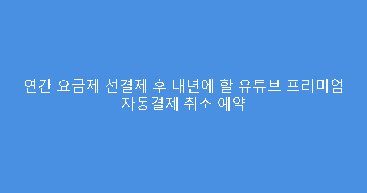 연간 요금제 선결제 후 내년에 할 유튜브 프리미엄 자동결제 취소 예약