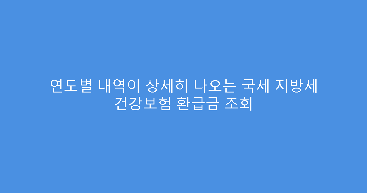연도별 내역이 상세히 나오는 국세 지방세 건강보험 환급금 조회