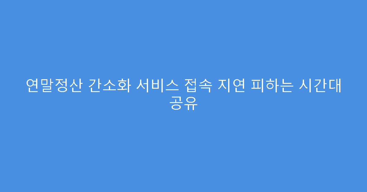 연말정산 간소화 서비스 접속 지연 피하는 시간대 공유