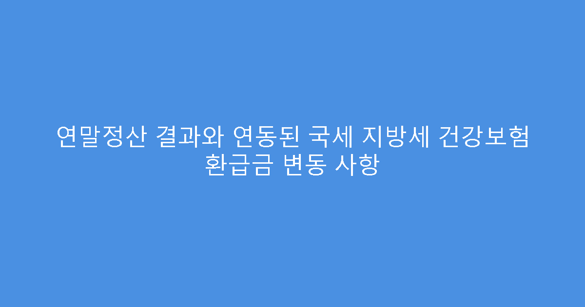 연말정산 결과와 연동된 국세 지방세 건강보험 환급금 변동 사항