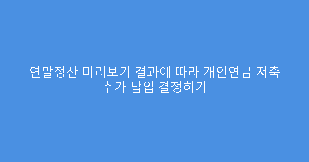 연말정산 미리보기 결과에 따라 개인연금 저축 추가 납입 결정하기