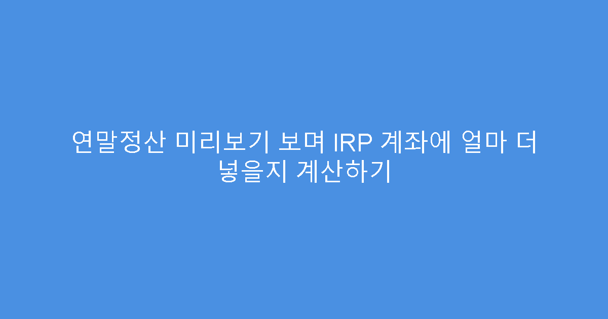 연말정산 미리보기 보며 IRP 계좌에 얼마 더 넣을지 계산하기