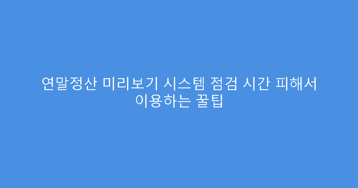 연말정산 미리보기 시스템 점검 시간 피해서 이용하는 꿀팁