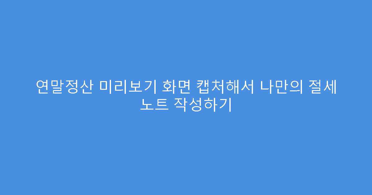 연말정산 미리보기 화면 캡처해서 나만의 절세 노트 작성하기