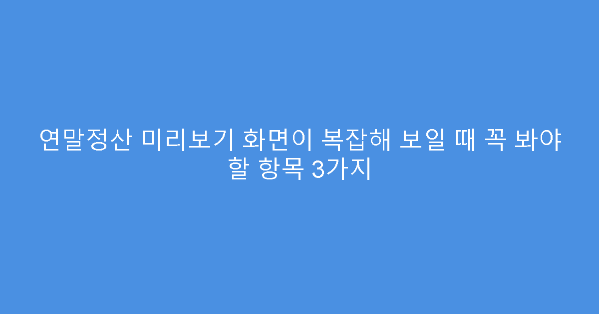 연말정산 미리보기 화면이 복잡해 보일 때 꼭 봐야 할 항목 3가지