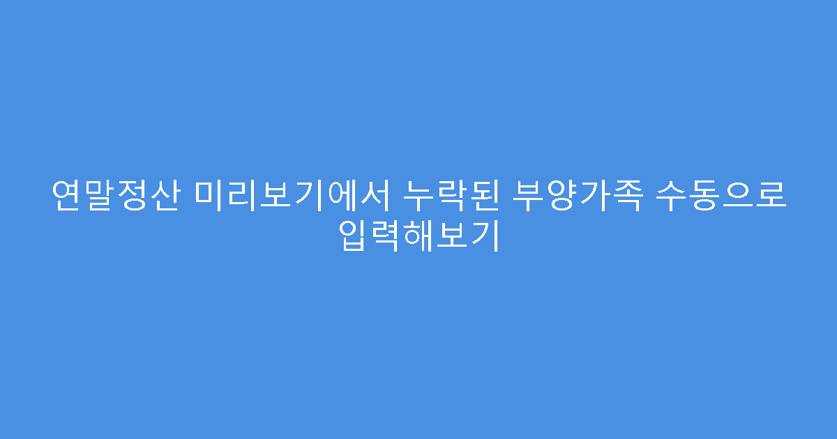 연말정산 미리보기에서 누락된 부양가족 수동으로 입력해보기