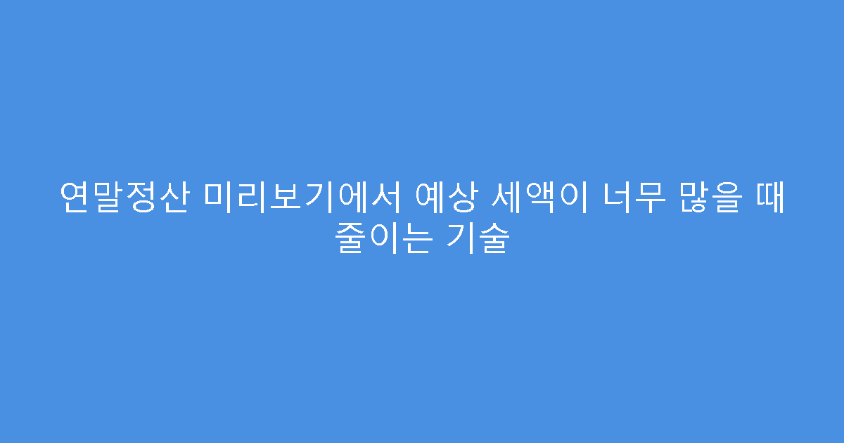 연말정산 미리보기에서 예상 세액이 너무 많을 때 줄이는 기술