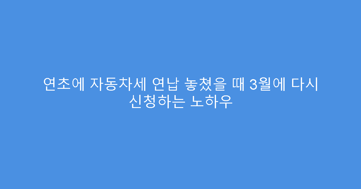 연초에 자동차세 연납 놓쳤을 때 3월에 다시 신청하는 노하우