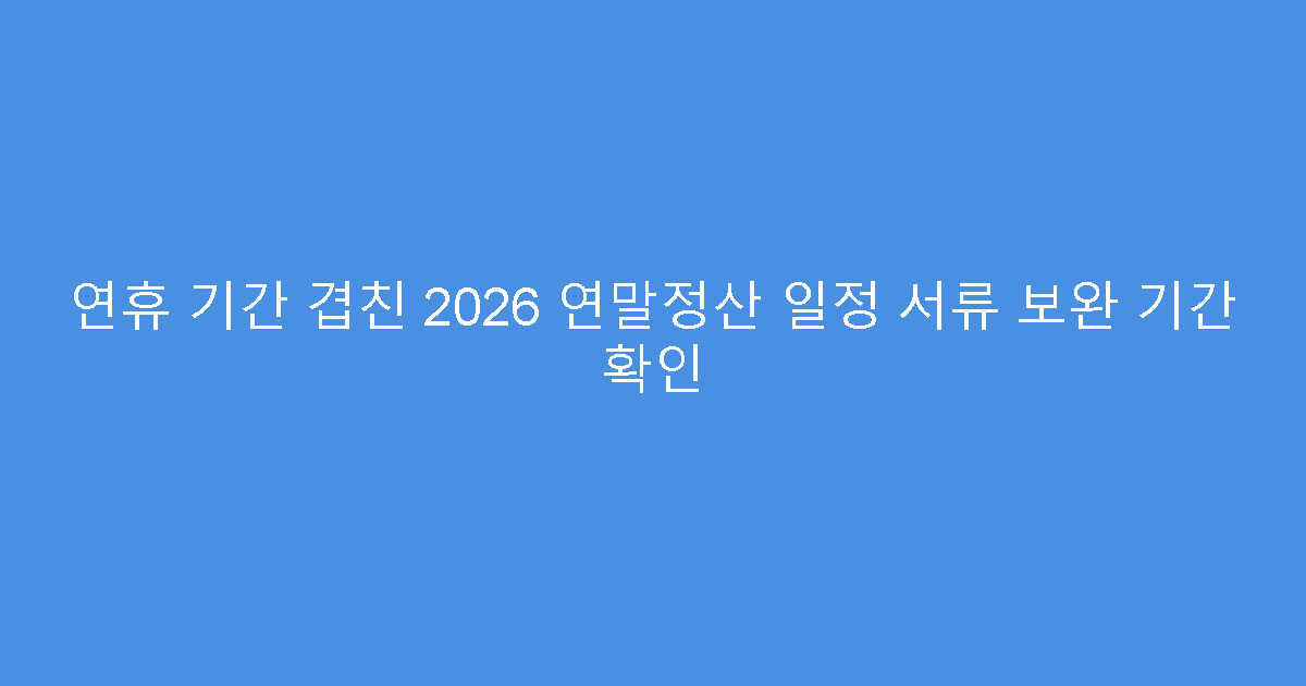 연휴 기간 겹친 2026 연말정산 일정 서류 보완 기간 확인