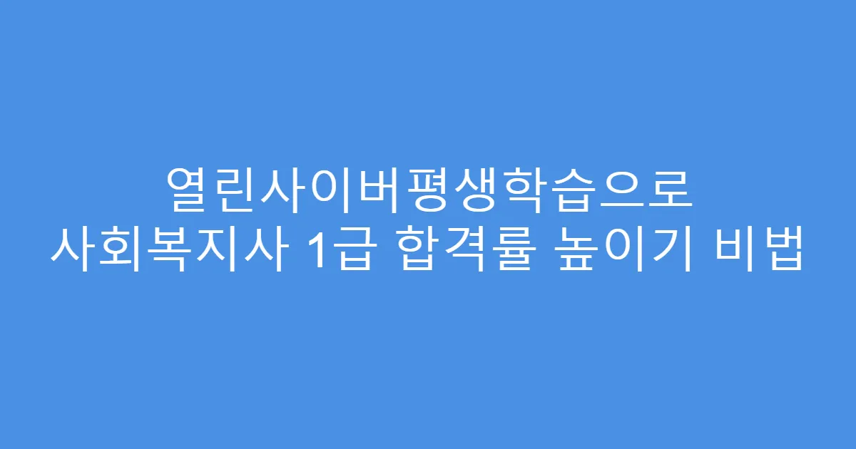 열린사이버평생학습으로 사회복지사 1급 합격률 높이기 비법