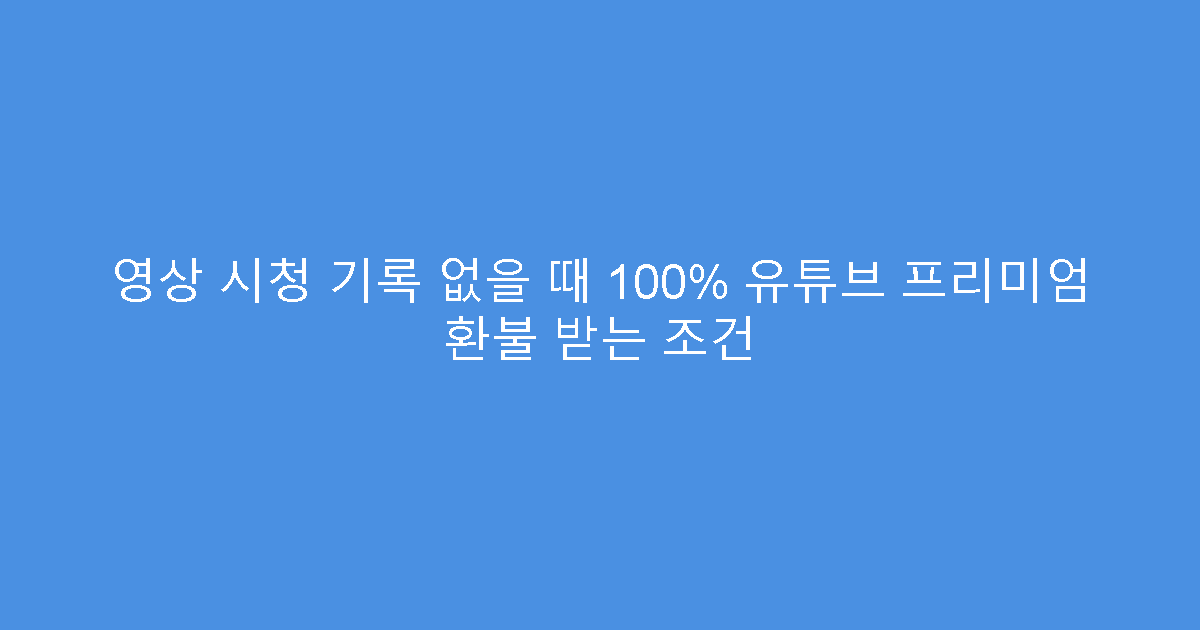영상 시청 기록 없을 때 100% 유튜브 프리미엄 환불 받는 조건