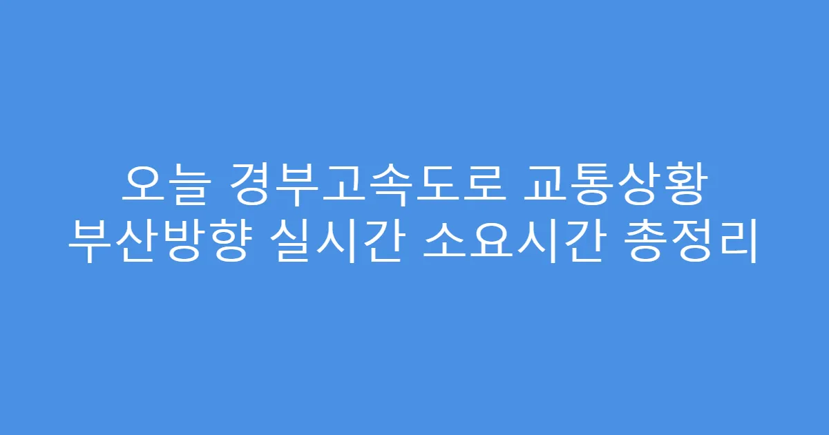 오늘 경부고속도로 교통상황 부산방향 실시간 소요시간 총정리