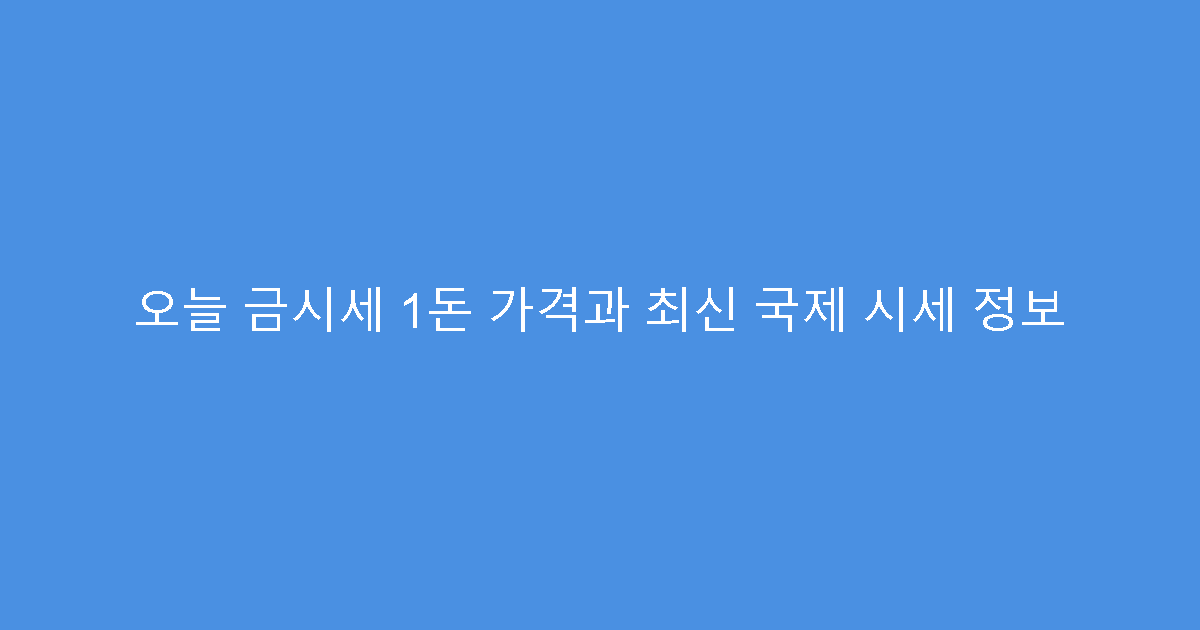 오늘 금시세 1돈 가격과 최신 국제 시세 정보