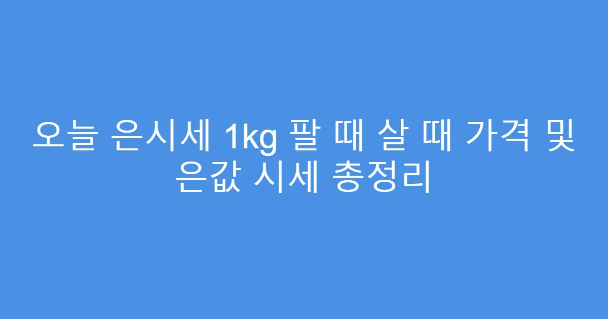 오늘 은시세 1kg 팔 때 살 때 가격 및 은값 시세 총정리