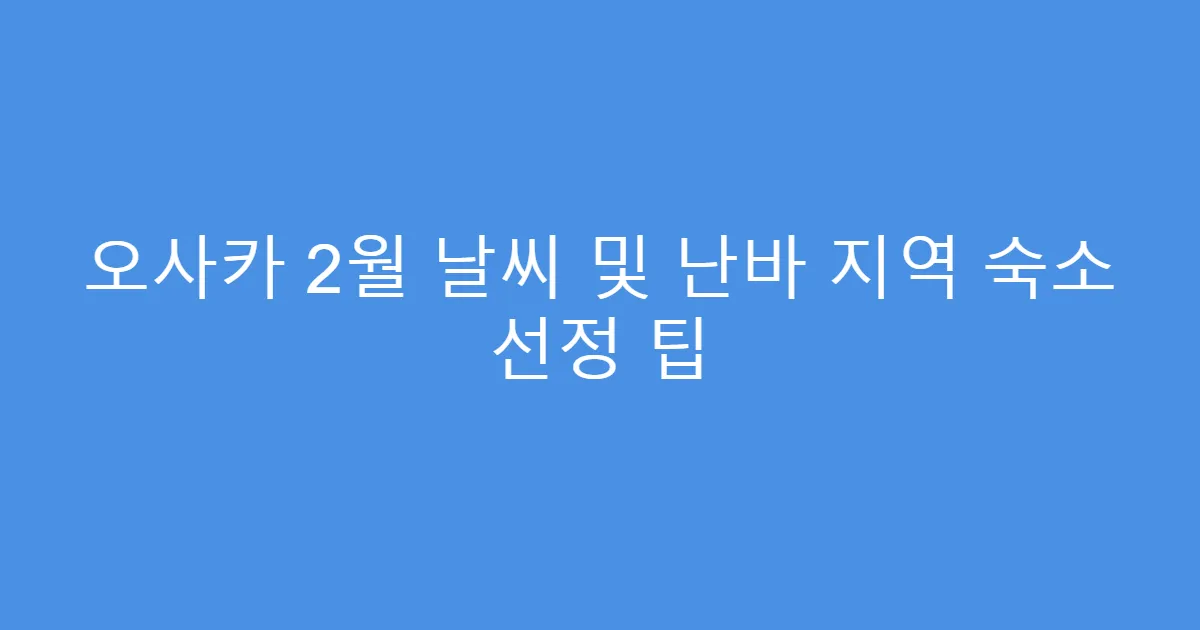 오사카 2월 날씨 및 난바 지역 숙소 선정 팁