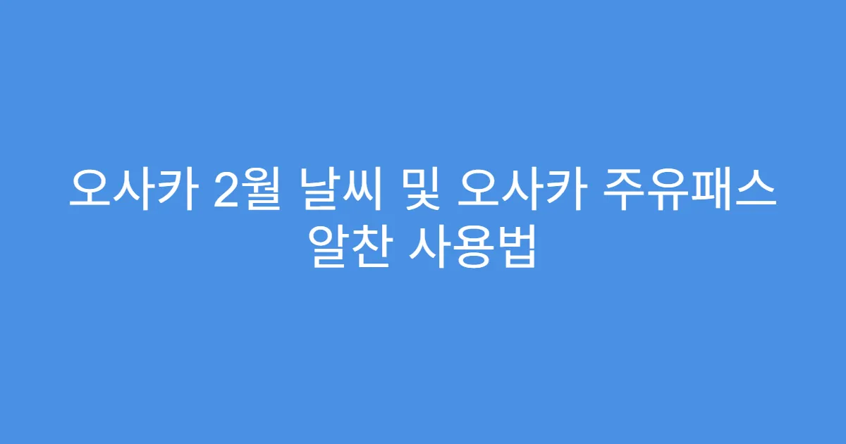 오사카 2월 날씨 및 오사카 주유패스 알찬 사용법