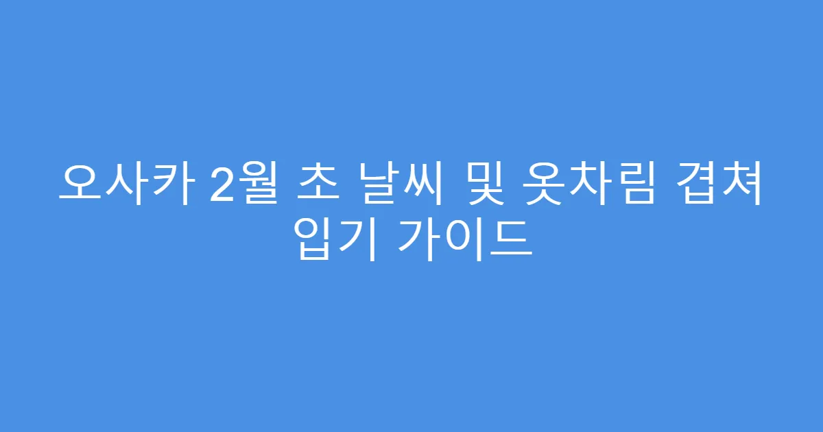오사카 2월 초 날씨 및 옷차림 겹쳐 입기 가이드