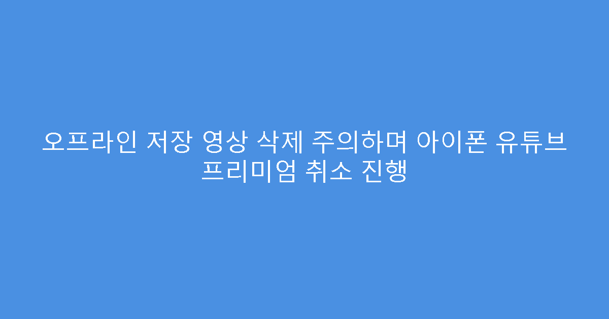 오프라인 저장 영상 삭제 주의하며 아이폰 유튜브 프리미엄 취소 진행