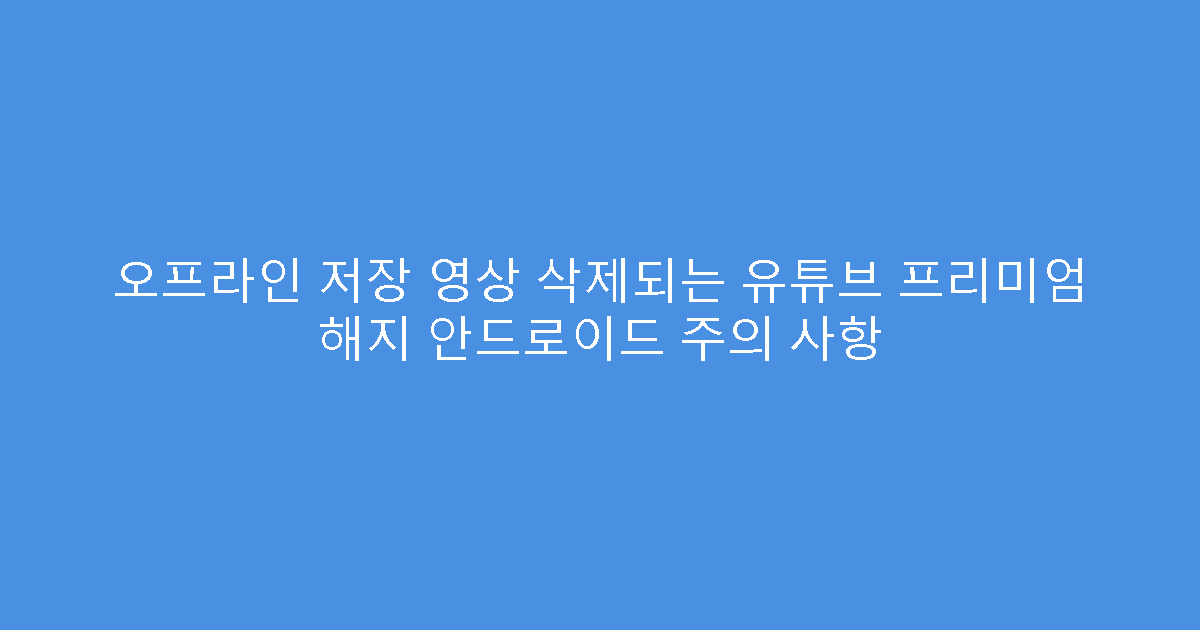 오프라인 저장 영상 삭제되는 유튜브 프리미엄 해지 안드로이드 주의 사항