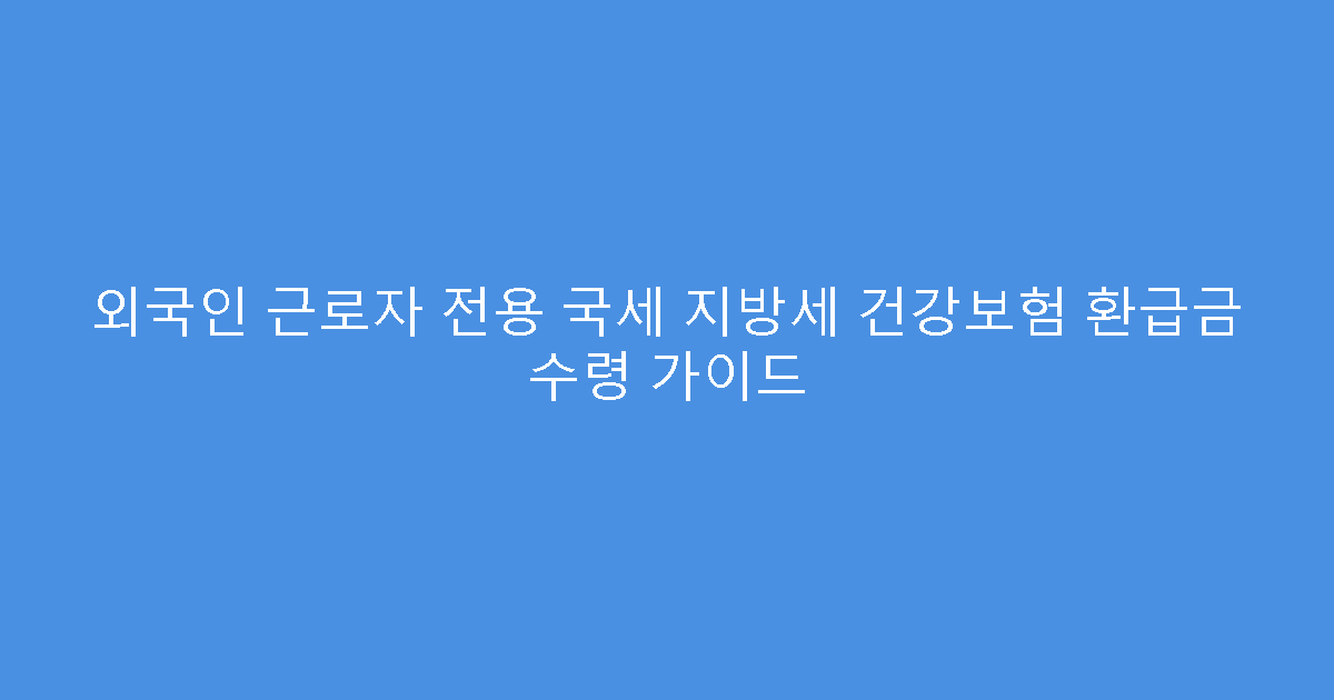 외국인 근로자 전용 국세 지방세 건강보험 환급금 수령 가이드