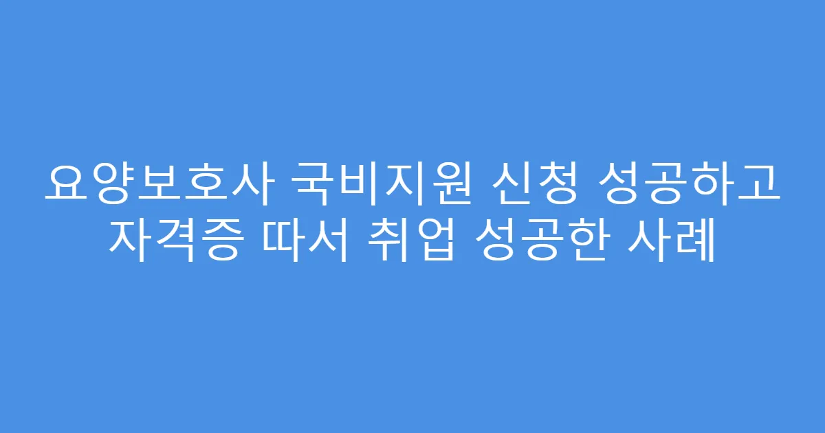 요양보호사 국비지원 신청 성공하고 자격증 따서 취업 성공한 사례