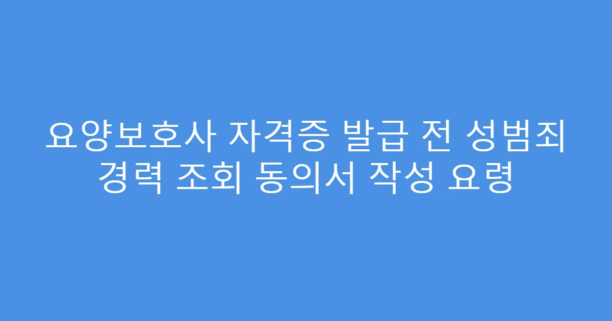 요양보호사 자격증 발급 전 성범죄 경력 조회 동의서 작성 요령