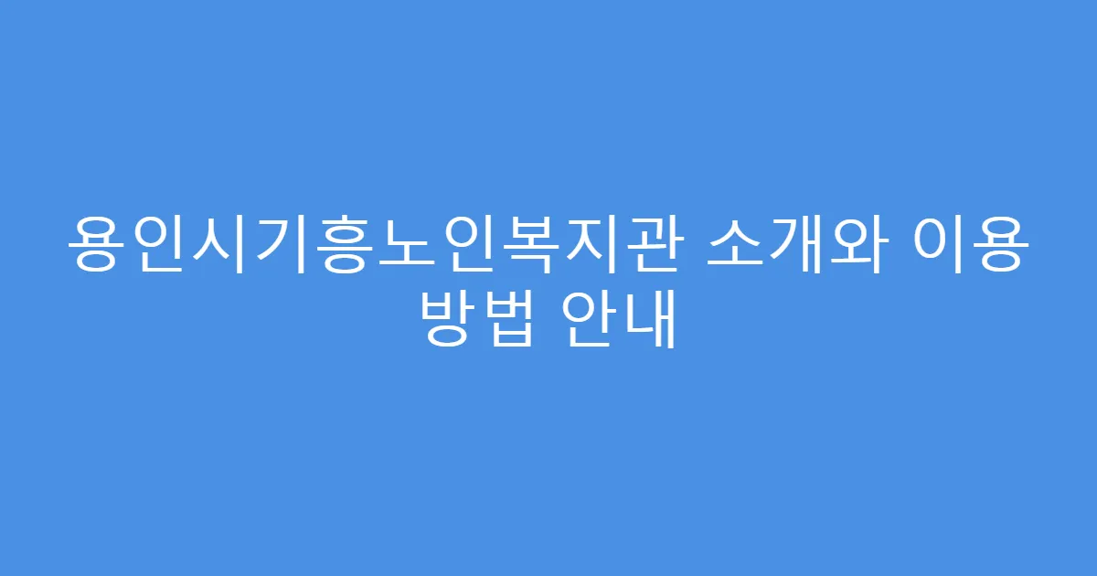 용인시기흥노인복지관 소개와 이용 방법 안내
