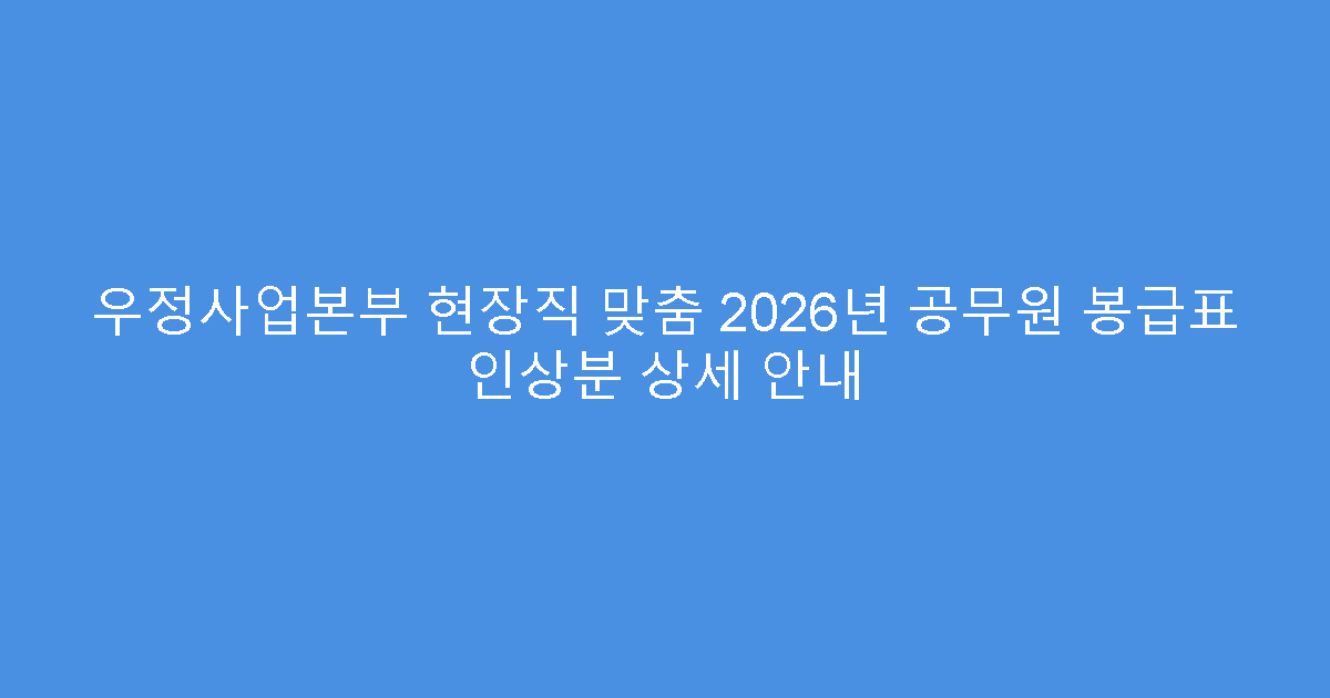 우정사업본부 현장직 맞춤 2026년 공무원 봉급표 인상분 상세 안내