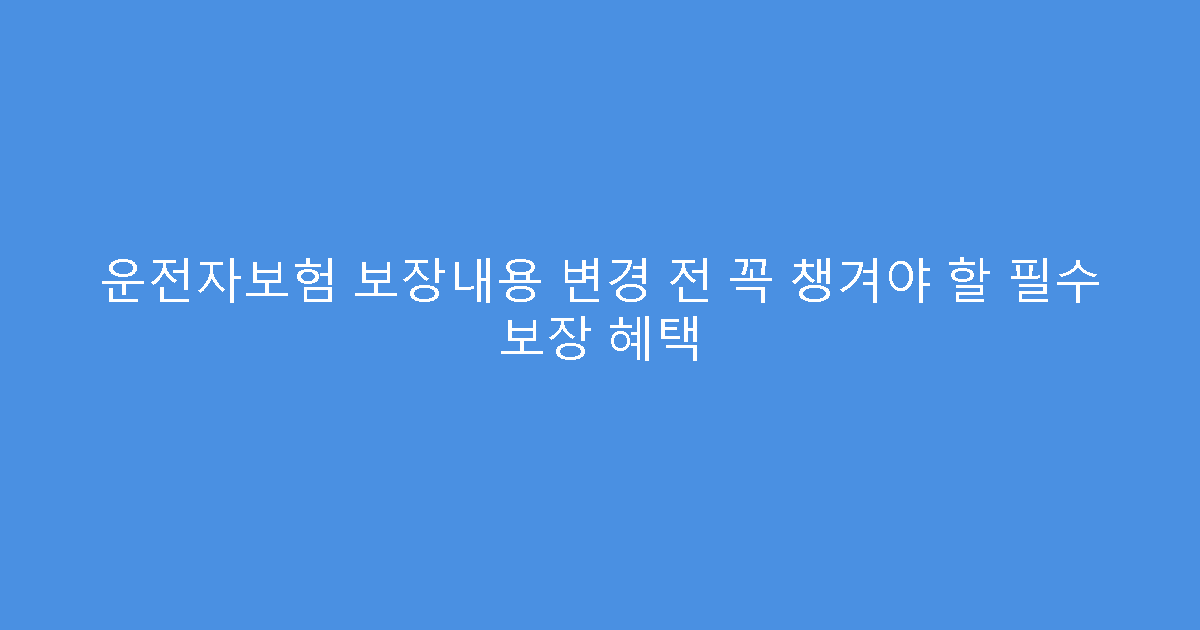 운전자보험 보장내용 변경 전 꼭 챙겨야 할 필수 보장 혜택
